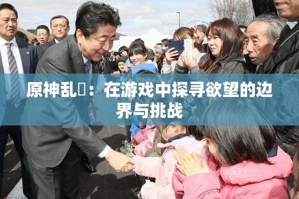原神乱婬：在游戏中探寻欲望的边界与挑战