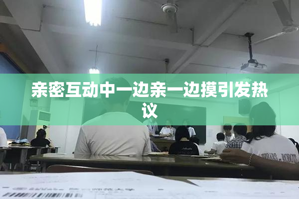 亲密互动中一边亲一边摸引发热议