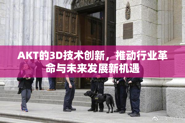 AKT的3D技术创新，推动行业革命与未来发展新机遇