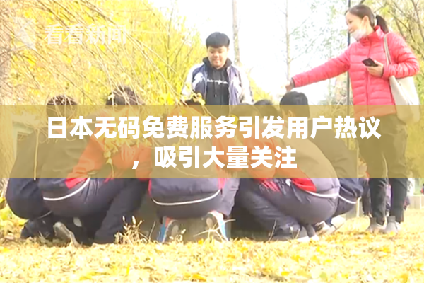 日本无码免费服务引发用户热议，吸引大量关注