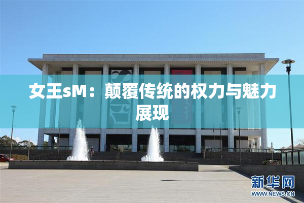 女王sM：颠覆传统的权力与魅力展现