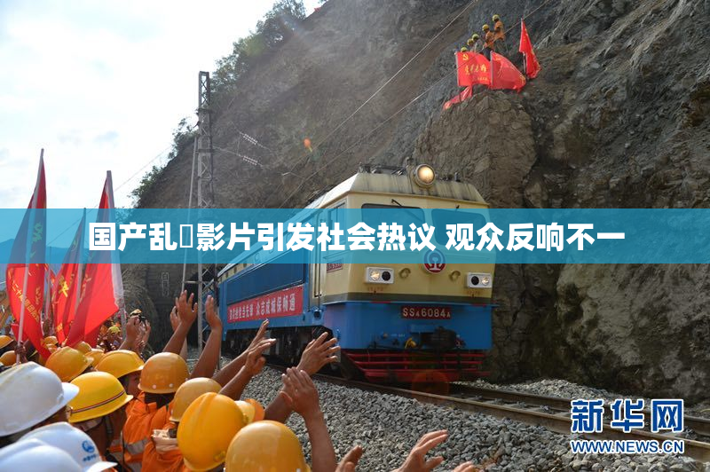 国产乱婬影片引发社会热议 观众反响不一
