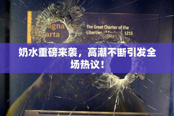 奶水重磅来袭，高潮不断引发全场热议！