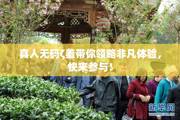 真人无码ζ羞带你领略非凡体验，快来参与！