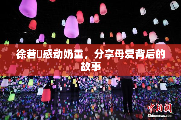 徐若瑄感动奶重，分享母爱背后的故事