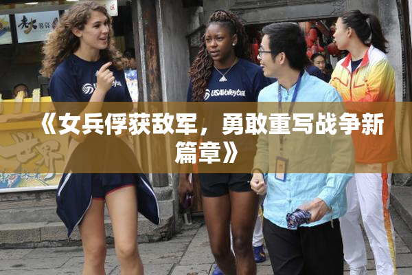 《女兵俘获敌军，勇敢重写战争新篇章》