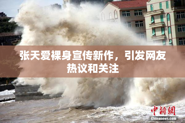 张天爱裸身宣传新作，引发网友热议和关注