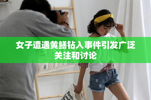 女子遭遇黄鳝钻入事件引发广泛关注和讨论