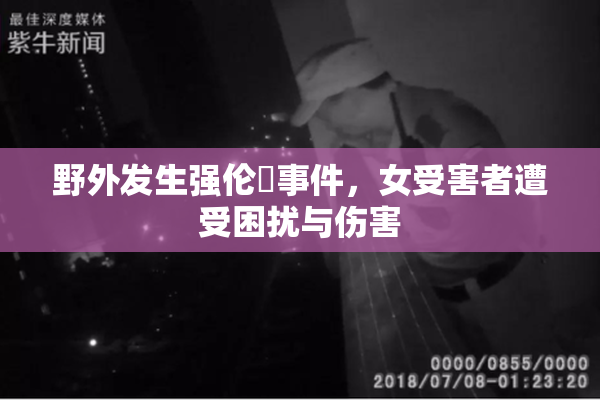野外发生强伦姧事件，女受害者遭受困扰与伤害