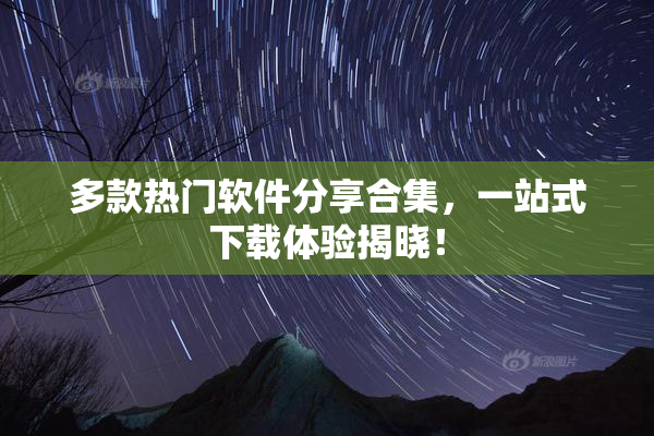 多款热门软件分享合集，一站式下载体验揭晓！