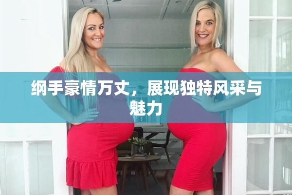 纲手豪情万丈，展现独特风采与魅力