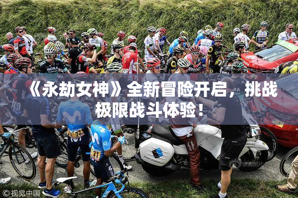 《永劫女神》全新冒险开启，挑战极限战斗体验！