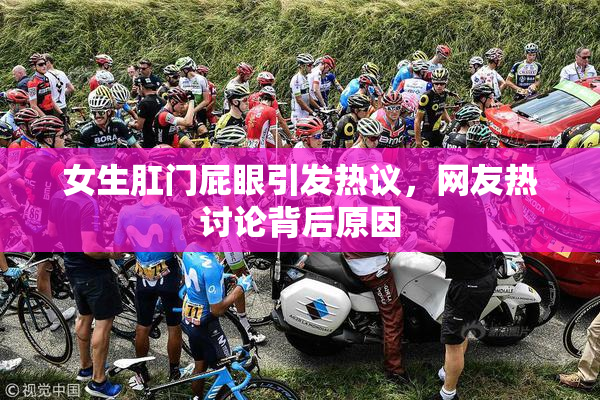 女生肛门屁眼引发热议，网友热讨论背后原因