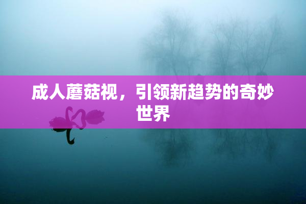 成人蘑菇视，引领新趋势的奇妙世界