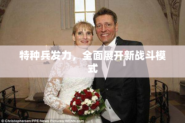特种兵发力，全面展开新战斗模式