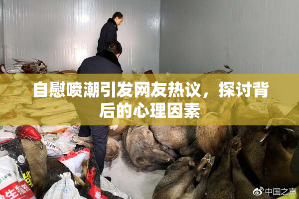 自慰喷潮引发网友热议，探讨背后的心理因素