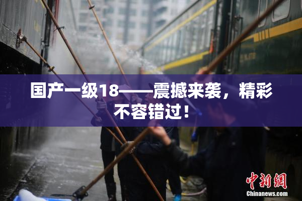 国产一级18——震撼来袭，精彩不容错过！