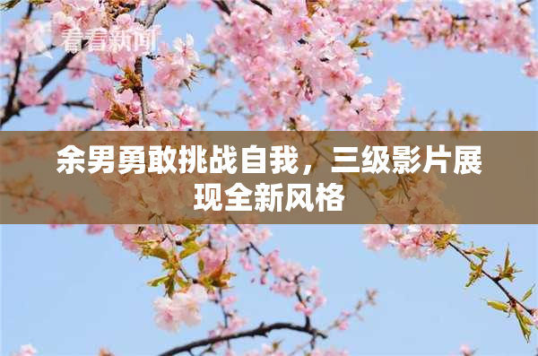 余男勇敢挑战自我，三级影片展现全新风格