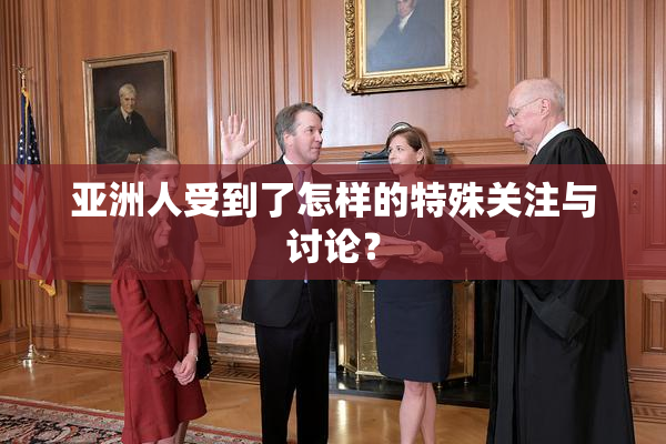 亚洲人受到了怎样的特殊关注与讨论？