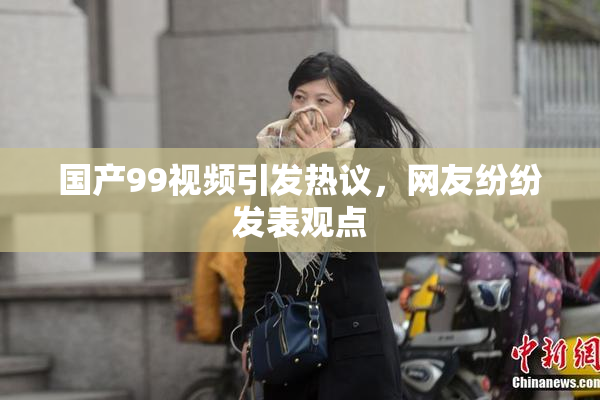 国产99视频引发热议，网友纷纷发表观点