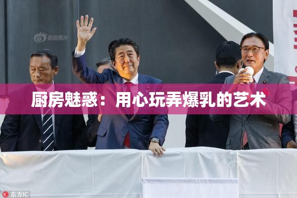 厨房魅惑：用心玩弄爆乳的艺术