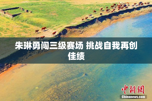 朱琳勇闯三级赛场 挑战自我再创佳绩