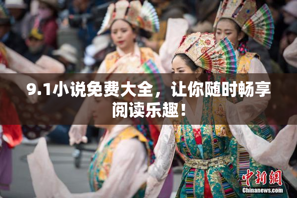 9.1小说免费大全，让你随时畅享阅读乐趣！