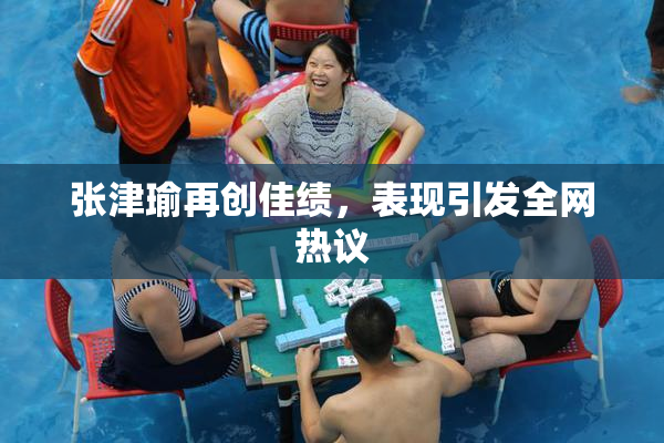 张津瑜再创佳绩，表现引发全网热议