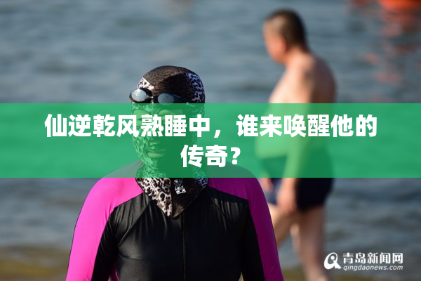 仙逆乾风熟睡中，谁来唤醒他的传奇？