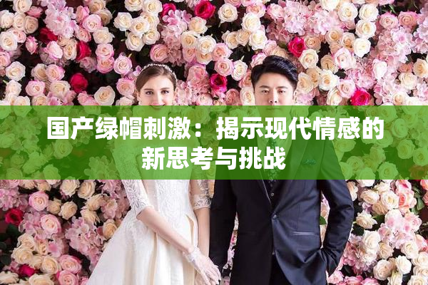 国产绿帽刺激：揭示现代情感的新思考与挑战