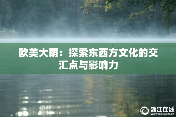 欧美大荫：探索东西方文化的交汇点与影响力