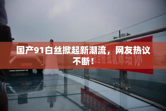 国产91白丝掀起新潮流，网友热议不断！