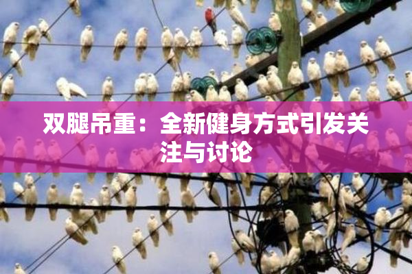 双腿吊重：全新健身方式引发关注与讨论