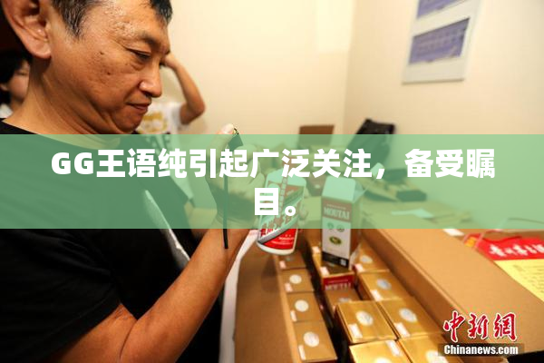 GG王语纯引起广泛关注，备受瞩目。