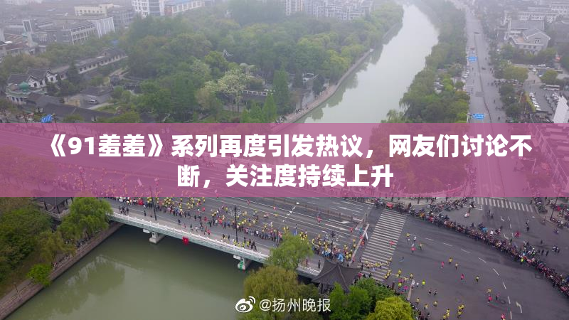 《91羞羞》系列再度引发热议，网友们讨论不断，关注度持续上升