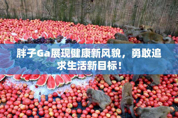 胖子Ga展现健康新风貌，勇敢追求生活新目标！