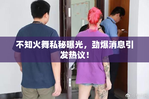 不知火舞私秘曝光，劲爆消息引发热议！
