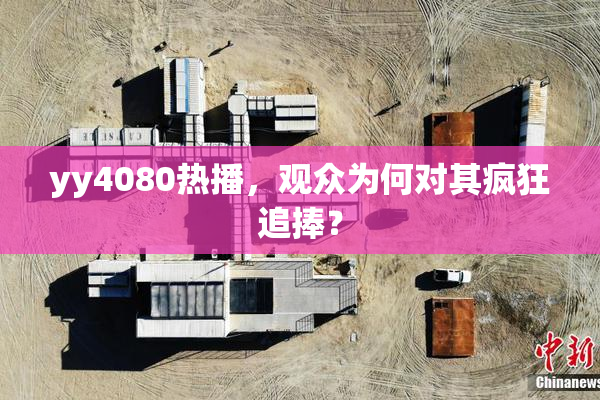 yy4080热播，观众为何对其疯狂追捧？