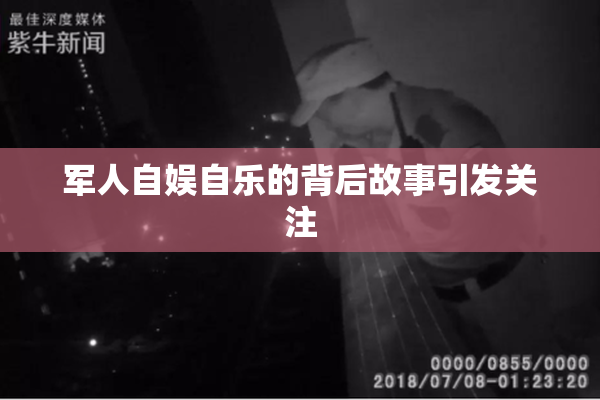 军人自娱自乐的背后故事引发关注