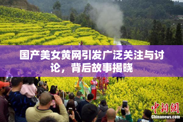国产美女黄网引发广泛关注与讨论，背后故事揭晓