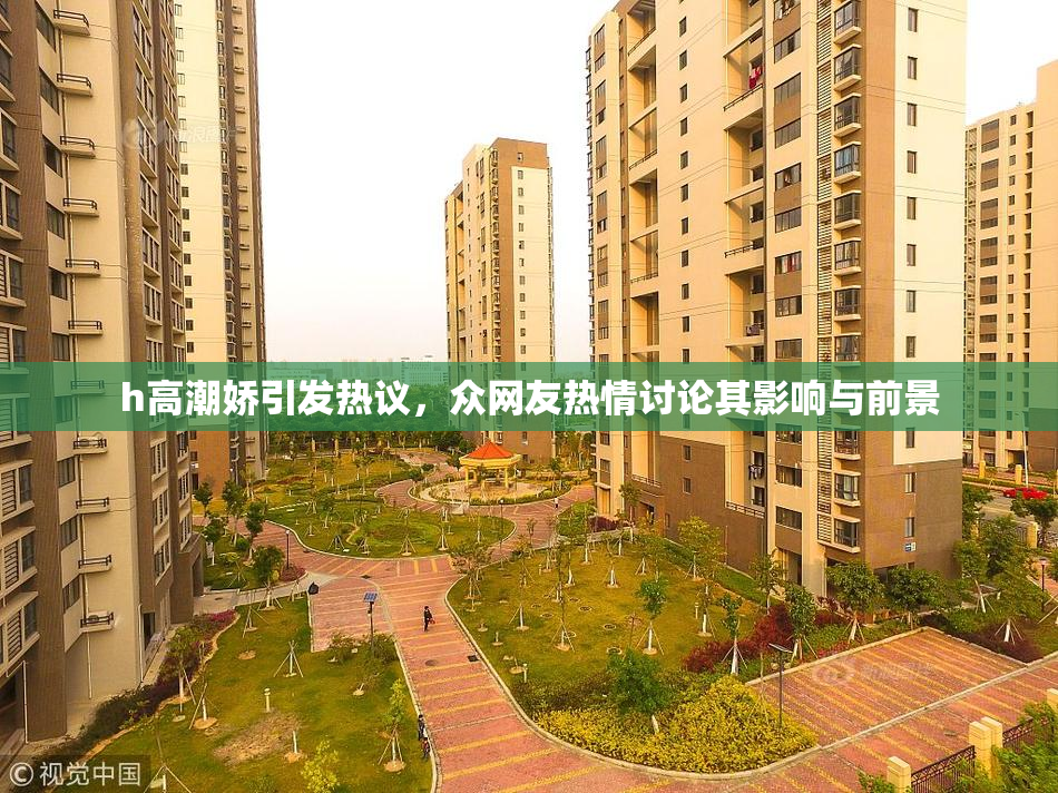 h高潮娇引发热议，众网友热情讨论其影响与前景