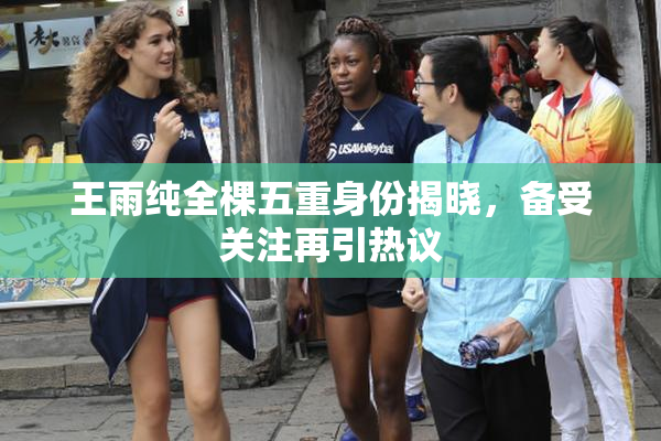王雨纯全棵五重身份揭晓，备受关注再引热议