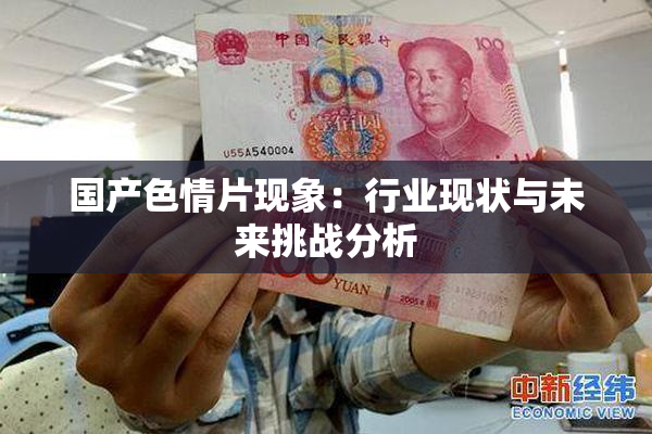 国产色情片现象：行业现状与未来挑战分析