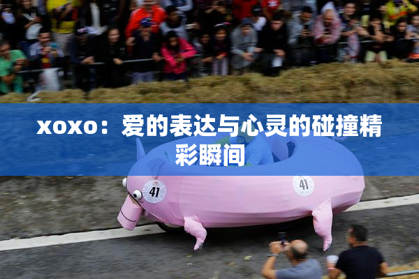 xoxo：爱的表达与心灵的碰撞精彩瞬间