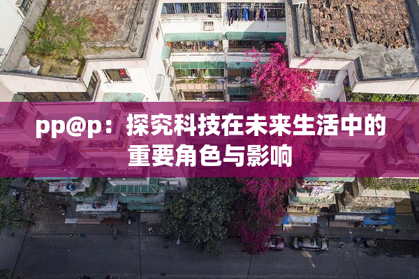 pp@p：探究科技在未来生活中的重要角色与影响