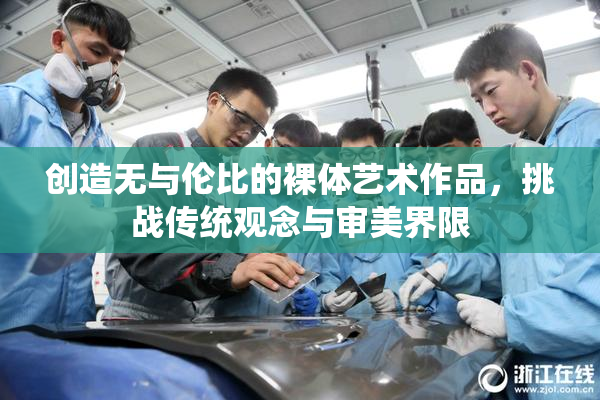 创造无与伦比的裸体艺术作品，挑战传统观念与审美界限