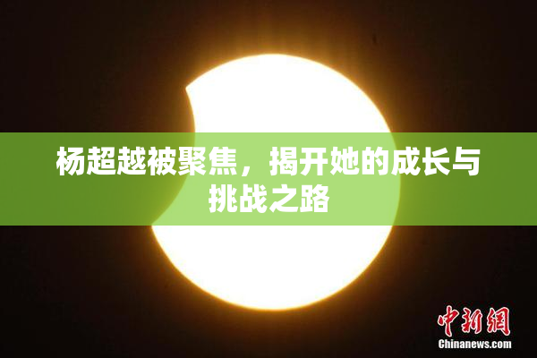 杨超越被聚焦，揭开她的成长与挑战之路