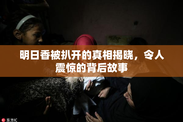 明日香被扒开的真相揭晓，令人震惊的背后故事