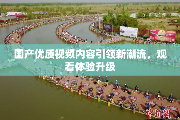 国产优质视频内容引领新潮流，观看体验升级