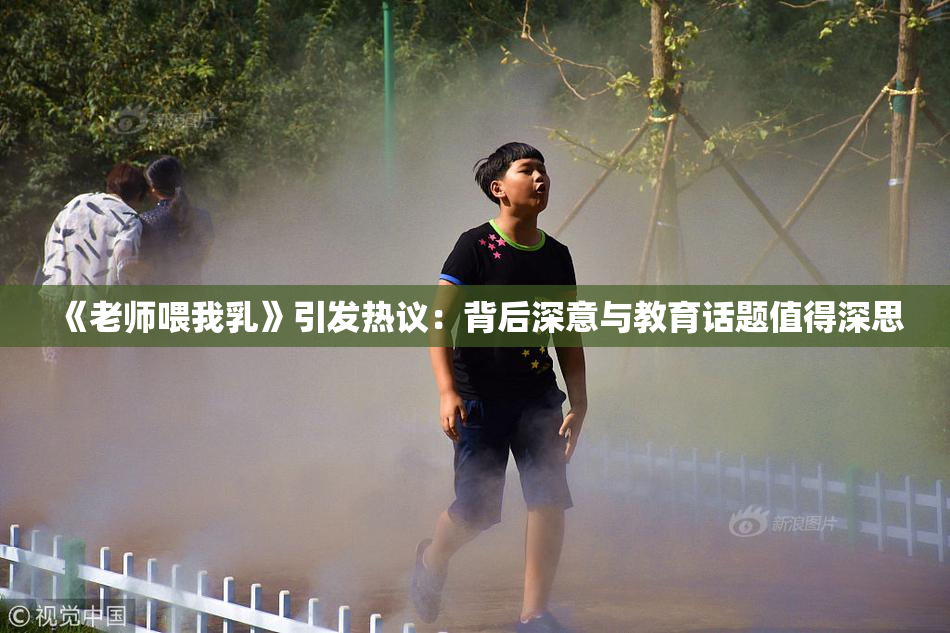 《老师喂我乳》引发热议：背后深意与教育话题值得深思